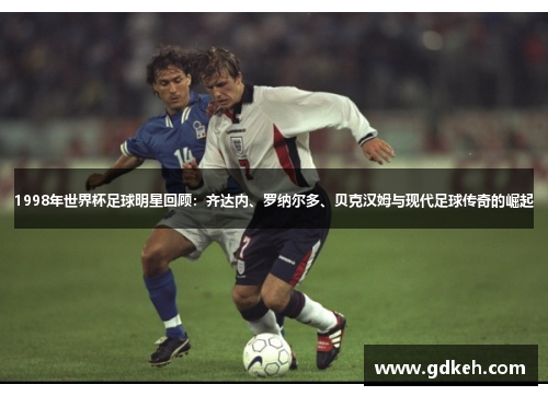 1998年世界杯足球明星回顾：齐达内、罗纳尔多、贝克汉姆与现代足球传奇的崛起