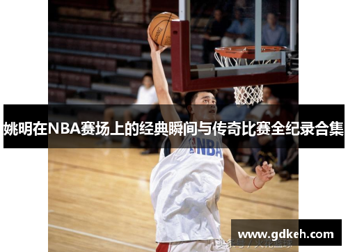 姚明在NBA赛场上的经典瞬间与传奇比赛全纪录合集