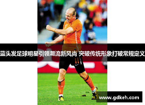 蓝头发足球明星引领潮流新风尚 突破传统形象打破常规定义 蓝头发足球明星引领潮流新风尚 突破传统形象打破常规定义
