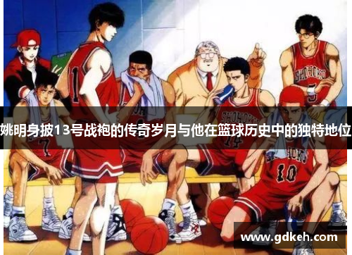 姚明身披13号战袍的传奇岁月与他在篮球历史中的独特地位 姚明身披13号战袍的传奇岁月与他在篮球历史中的独特地位