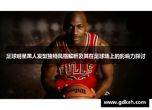 足球明星黑人发型独特风格解析及其在足球场上的影响力探讨