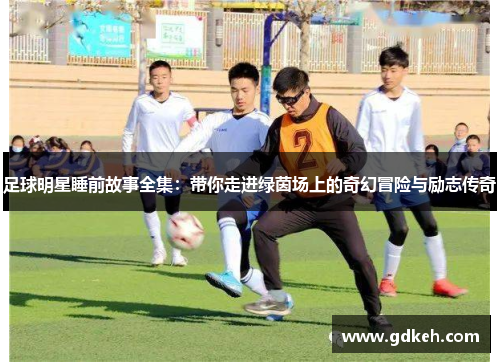 足球明星睡前故事全集：带你走进绿茵场上的奇幻冒险与励志传奇