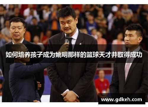 如何培养孩子成为姚明那样的篮球天才并取得成功 如何培养孩子成为姚明那样的篮球天才并取得成功