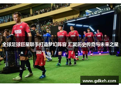 全球足球巨星联手打造梦幻阵容 汇聚历史传奇与未来之星 全球足球巨星联手打造梦幻阵容 汇聚历史传奇与未来之星