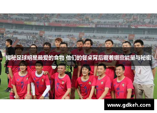 揭秘足球明星最爱的食物 他们的餐桌背后藏着哪些能量与秘密 揭秘足球明星最爱的食物 他们的餐桌背后藏着哪些能量与秘密