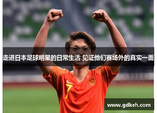 走进日本足球明星的日常生活 见证他们赛场外的真实一面