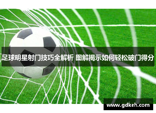 足球明星射门技巧全解析 图解揭示如何轻松破门得分 足球明星射门技巧全解析 图解揭示如何轻松破门得分