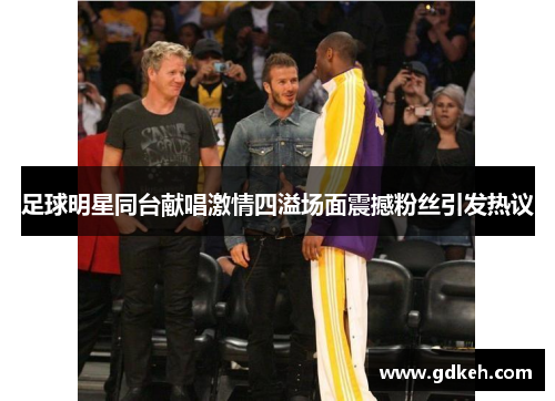 足球明星同台献唱激情四溢场面震撼粉丝引发热议 足球明星同台献唱激情四溢场面震撼粉丝引发热议