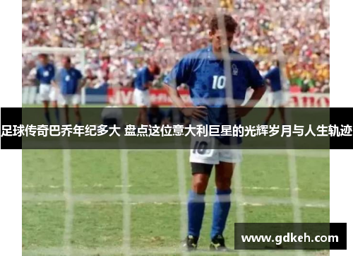 足球传奇巴乔年纪多大 盘点这位意大利巨星的光辉岁月与人生轨迹