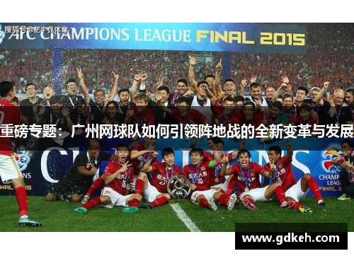 重磅专题：广州网球队如何引领阵地战的全新变革与发展