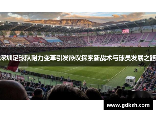 深圳足球队耐力变革引发热议探索新战术与球员发展之路