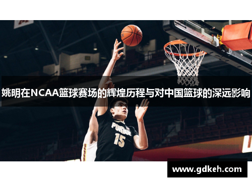 姚明在NCAA篮球赛场的辉煌历程与对中国篮球的深远影响