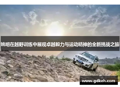姚明在越野训练中展现卓越毅力与运动精神的全新挑战之旅