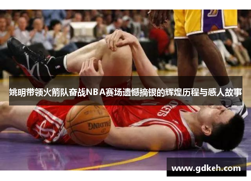 姚明带领火箭队奋战NBA赛场遗憾摘银的辉煌历程与感人故事