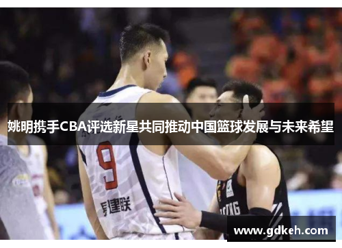 姚明携手CBA评选新星共同推动中国篮球发展与未来希望