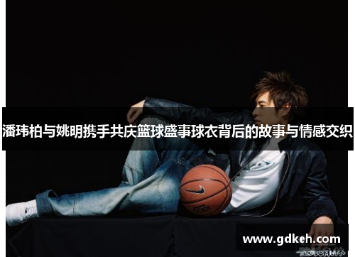 潘玮柏与姚明携手共庆篮球盛事球衣背后的故事与情感交织