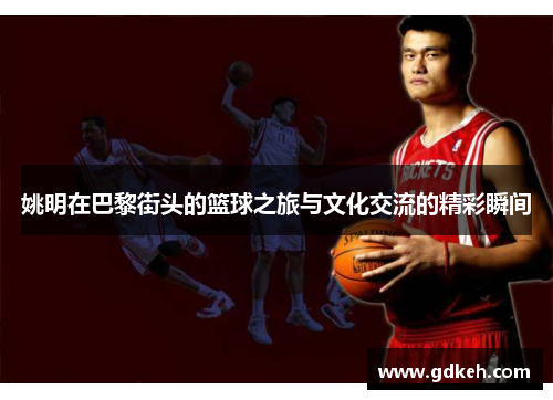 姚明在巴黎街头的篮球之旅与文化交流的精彩瞬间
