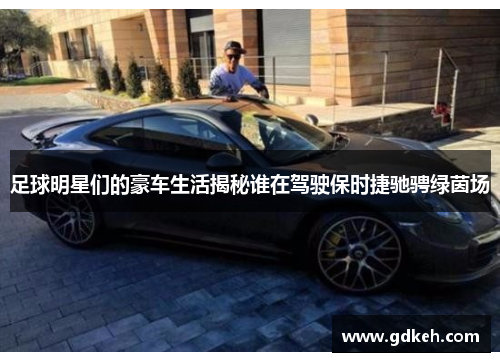 足球明星们的豪车生活揭秘谁在驾驶保时捷驰骋绿茵场