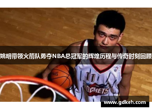 姚明带领火箭队勇夺NBA总冠军的辉煌历程与传奇时刻回顾