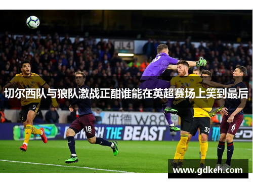 切尔西队与狼队激战正酣谁能在英超赛场上笑到最后