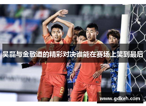 吴磊与金敬道的精彩对决谁能在赛场上笑到最后