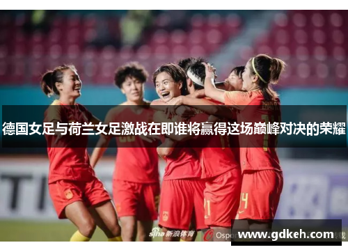 德国女足与荷兰女足激战在即谁将赢得这场巅峰对决的荣耀