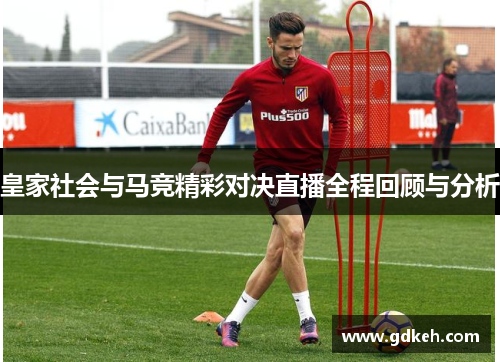 皇家社会与马竞精彩对决直播全程回顾与分析