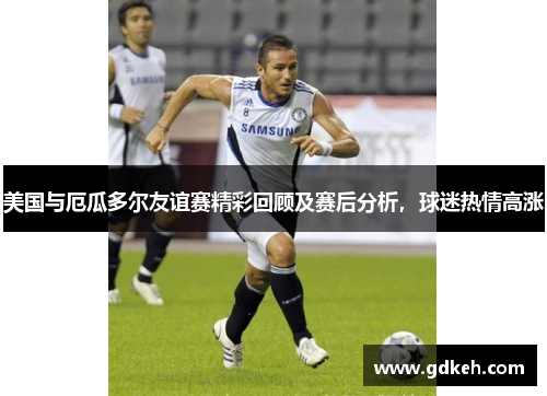 美国与厄瓜多尔友谊赛精彩回顾及赛后分析,球迷热情高涨 美国与厄瓜多尔友谊赛精彩回顾及赛后分析,球迷热情高涨