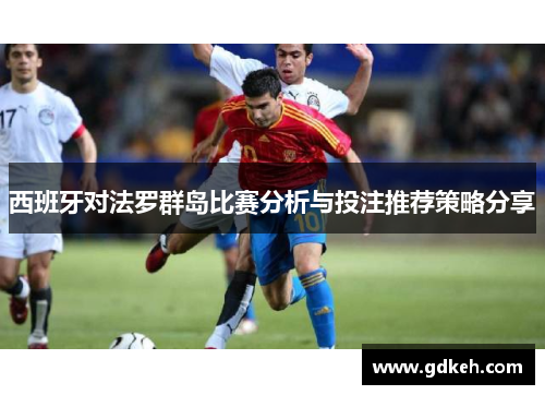 西班牙对法罗群岛比赛分析与投注推荐策略分享