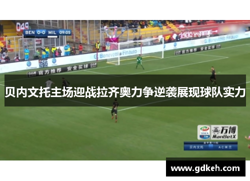 贝内文托主场迎战拉齐奥力争逆袭展现球队实力